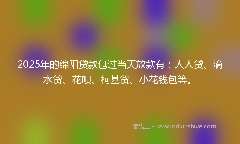 2025年的绵阳贷款包过当天放款有:人人贷、滴水贷、花呗、柯基贷、小花钱包等。