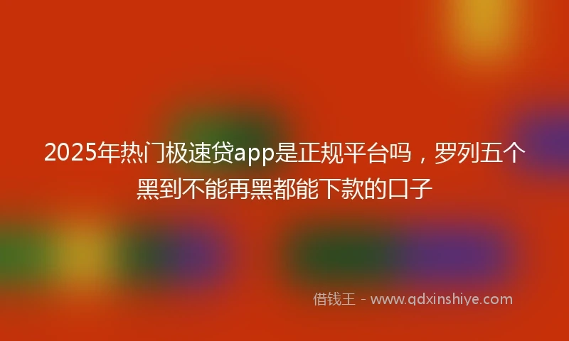 2025年热门极速贷app是正规平台吗，罗列五个黑到不能再黑都能下款的口子