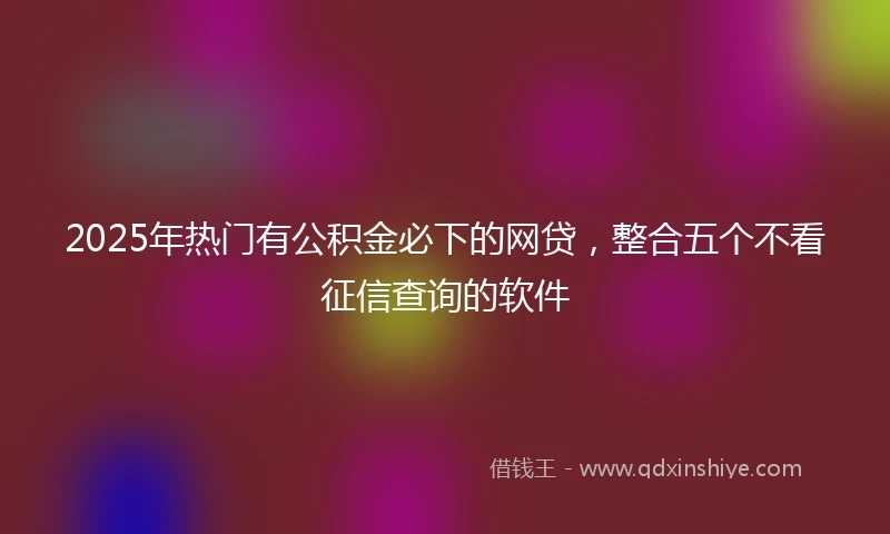 2025年热门有公积金必下的网贷，整合五个不看征信查询的软件