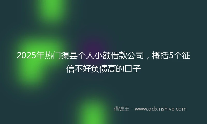 2025年热门渠县个人小额借款公司，概括5个征信不好负债高的口子