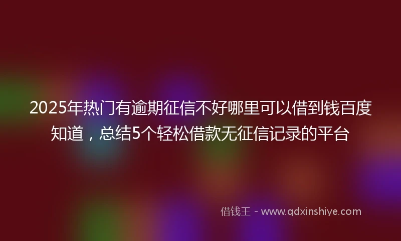 2025年热门有逾期征信不好哪里可以借到钱百度知道，总结5个轻松借款无征信记录的平台