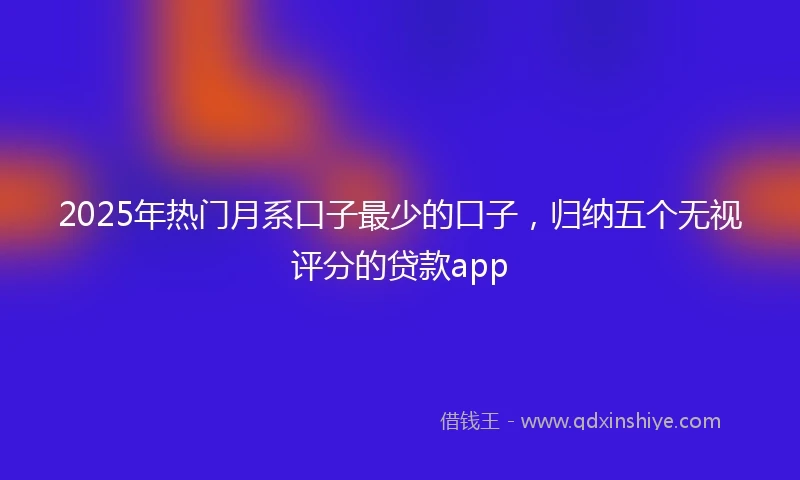 2025年热门月系口子最少的口子，归纳五个无视评分的贷款app