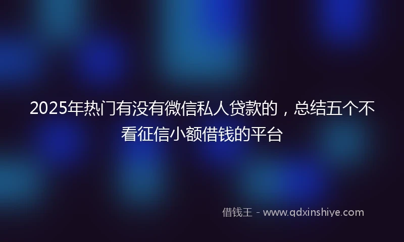 2025年热门有没有微信私人贷款的，总结五个不看征信小额借钱的平台