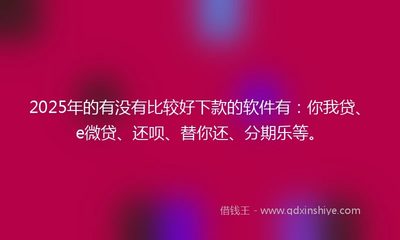 2025年的有没有比较好下款的软件有：你我贷、e微贷、还呗、替你还、分期乐等。