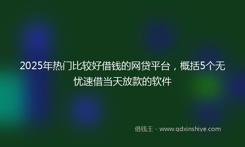 2025年热门比较好借钱的网贷平台，概括5个无忧速借当天放款的软件