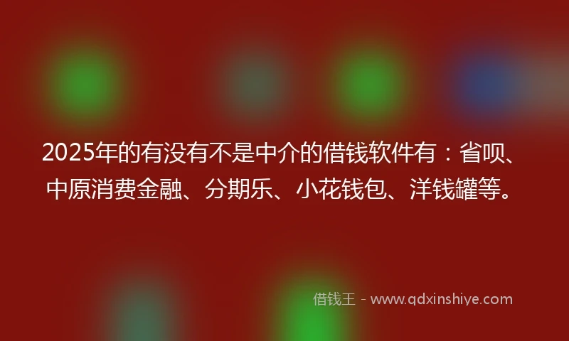 2025年的有没有不是中介的借钱软件有：省呗、中原消费金融、分期乐、小花钱包、洋钱罐等。