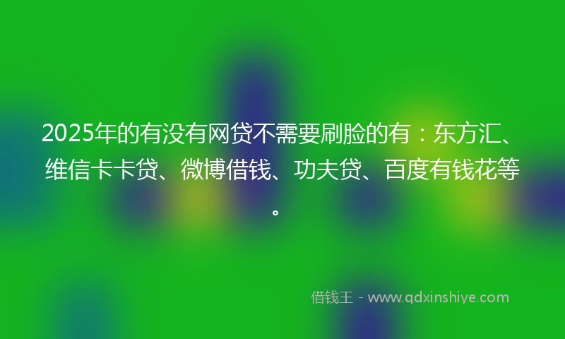 2025年的有没有网贷不需要刷脸的有：东方汇、维信卡卡贷、微博借钱、功夫贷、百度有钱花等。