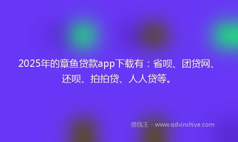2025年的章鱼贷款app下载有：省呗、团贷网、还呗、拍拍贷、人人贷等。