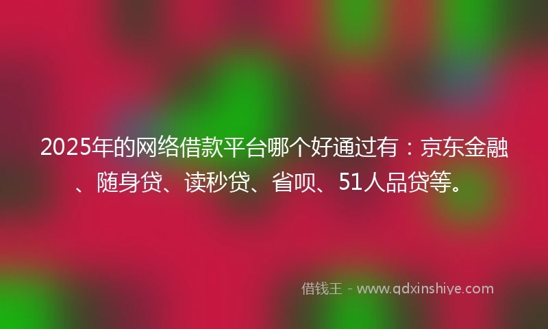 2025年的网络借款平台哪个好通过有：京东金融、随身贷、读秒贷、省呗、51人品贷等。