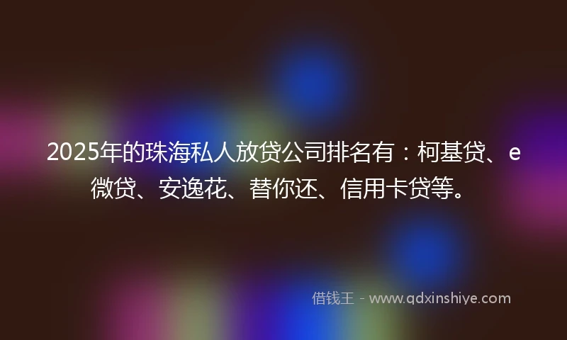 2025年的珠海私人放贷公司排名有：柯基贷、e微贷、安逸花、替你还、信用卡贷等。