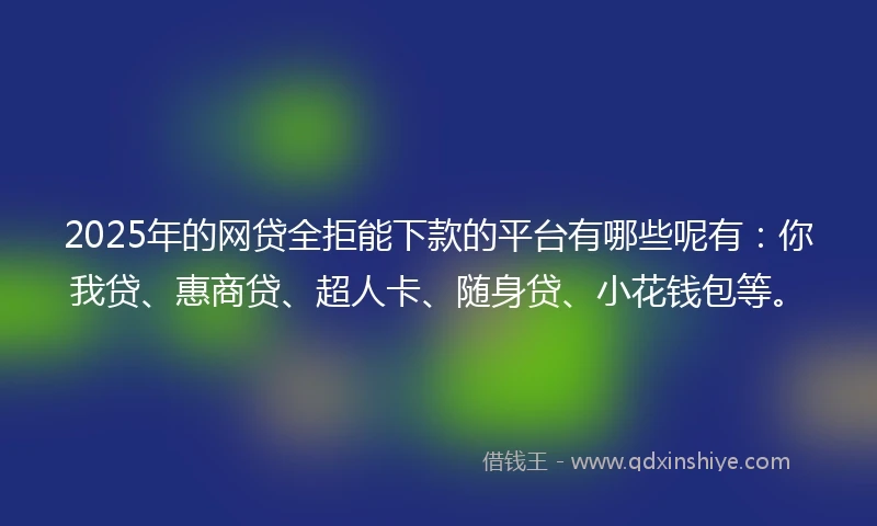 2025年的网贷全拒能下款的平台有哪些呢有:你我贷、惠商贷、超人卡、随身贷、小花钱包等。