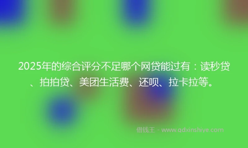2025年的综合评分不足哪个网贷能过有：读秒贷、拍拍贷、美团生活费、还呗、拉卡拉等。