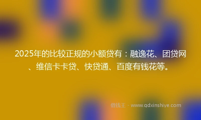 2025年的比较正规的小额贷有：融逸花、团贷网、维信卡卡贷、快贷通、百度有钱花等。