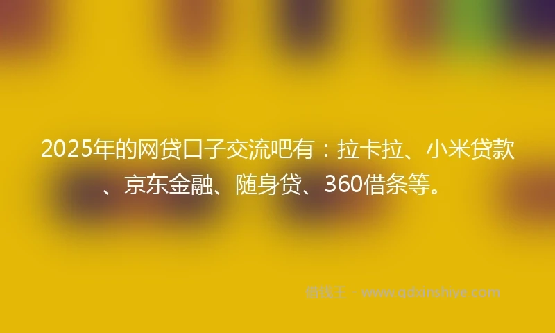 2025年的网贷口子交流吧有：拉卡拉、小米贷款、京东金融、随身贷、360借条等。