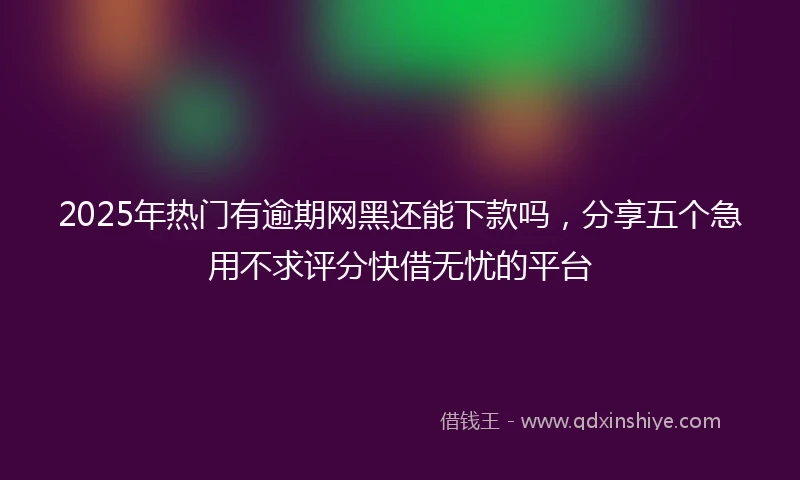 2025年热门有逾期网黑还能下款吗，分享五个急用不求评分快借无忧的平台
