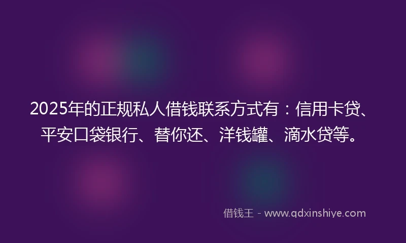 2025年的正规私人借钱联系方式有：信用卡贷、平安口袋银行、替你还、洋钱罐、滴水贷等。