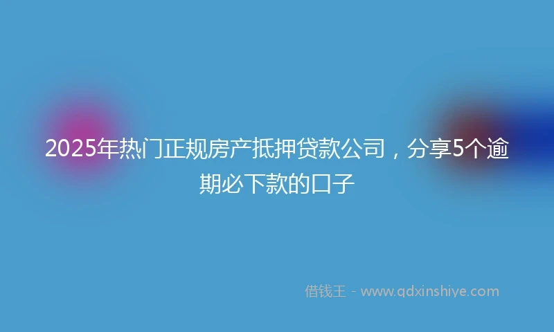 2025年热门正规房产抵押贷款公司，分享5个逾期必下款的口子