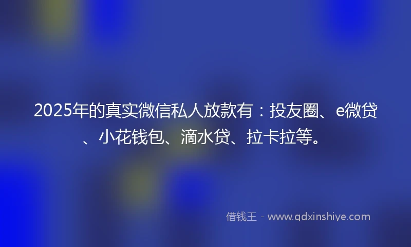 2025年的真实微信私人放款有：投友圈、e微贷、小花钱包、滴水贷、拉卡拉等。