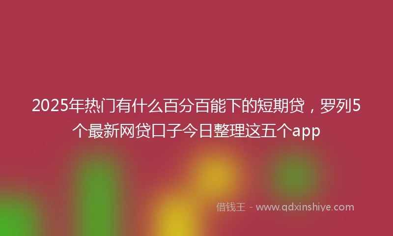 2025年热门有什么百分百能下的短期贷，罗列5个最新网贷口子今日整理这五个app