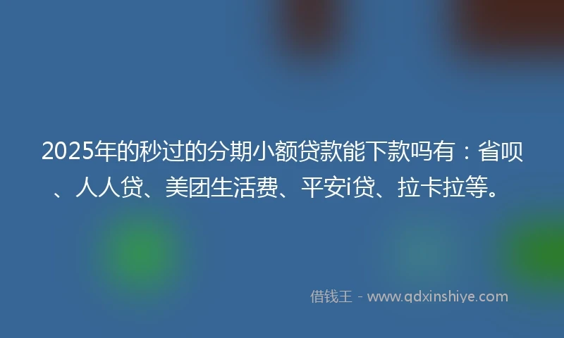 2025年的秒过的分期小额贷款能下款吗有：省呗、人人贷、美团生活费、平安i贷、拉卡拉等。