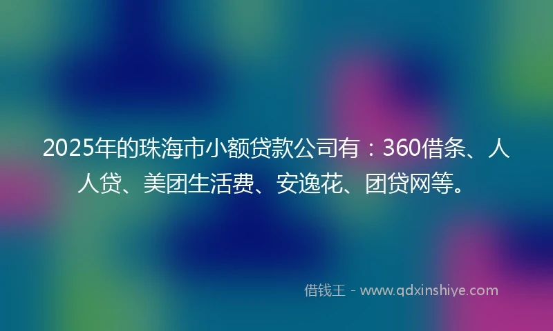 2025年的珠海市小额贷款公司有：360借条、人人贷、美团生活费、安逸花、团贷网等。