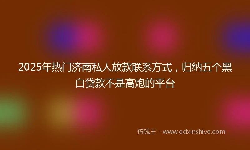 2025年热门济南私人放款联系方式，归纳五个黑白贷款不是高炮的平台