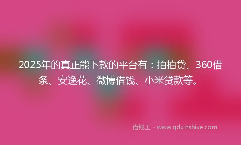 2025年的真正能下款的平台有：拍拍贷、360借条、安逸花、微博借钱、小米贷款等。