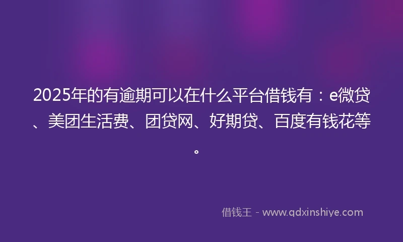 2025年的有逾期可以在什么平台借钱有：e微贷、美团生活费、团贷网、好期贷、百度有钱花等。