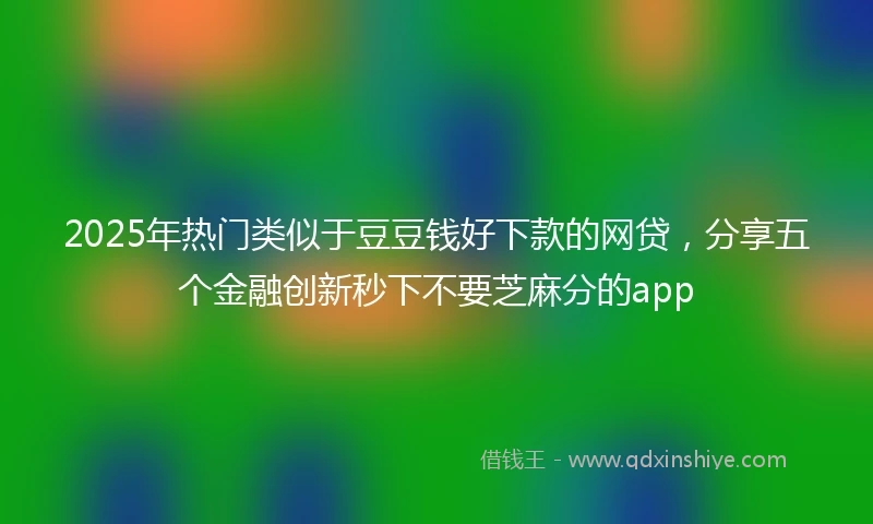 2025年热门类似于豆豆钱好下款的网贷，分享五个金融创新秒下不要芝麻分的app