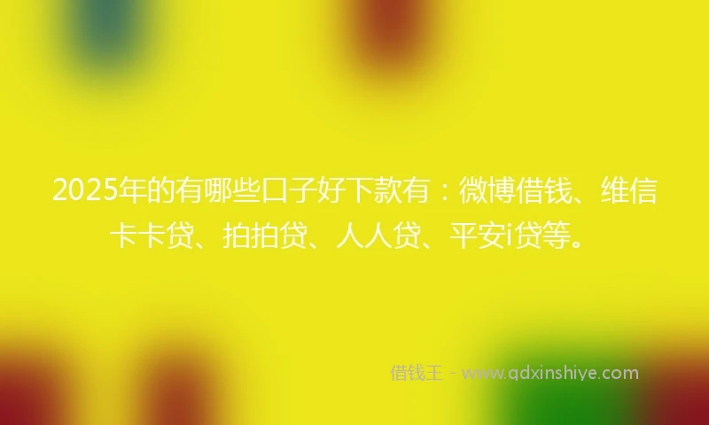 2025年的有哪些口子好下款有：微博借钱、维信卡卡贷、拍拍贷、人人贷、平安i贷等。