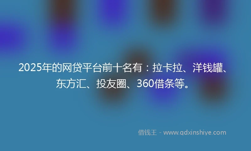 2025年的网贷平台前十名有：拉卡拉、洋钱罐、东方汇、投友圈、360借条等。