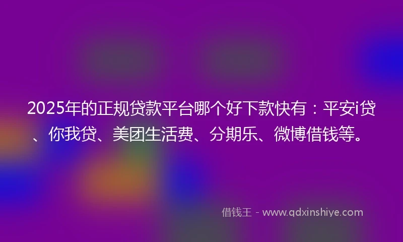 2025年的正规贷款平台哪个好下款快有：平安i贷、你我贷、美团生活费、分期乐、微博借钱等。
