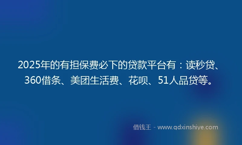 2025年的有担保费必下的贷款平台有：读秒贷、360借条、美团生活费、花呗、51人品贷等。