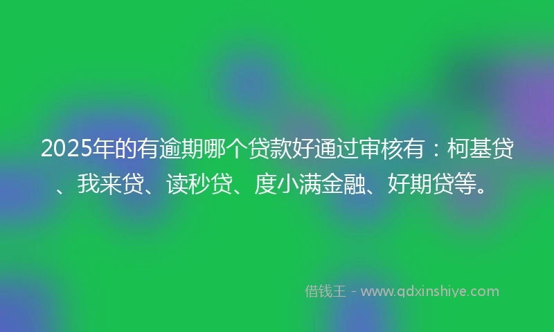 2025年的有逾期哪个贷款好通过审核有：柯基贷、我来贷、读秒贷、度小满金融、好期贷等。