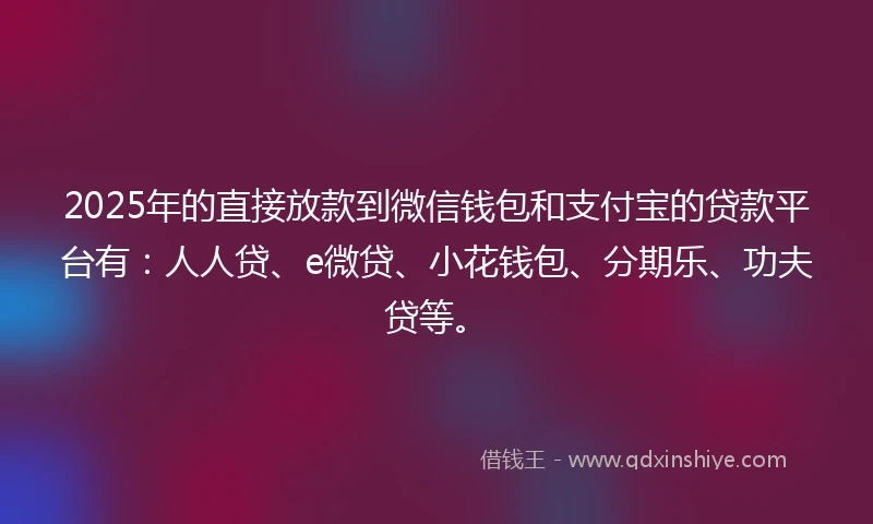2025年的直接放款到微信钱包和支付宝的贷款平台有：人人贷、e微贷、小花钱包、分期乐、功夫贷等。