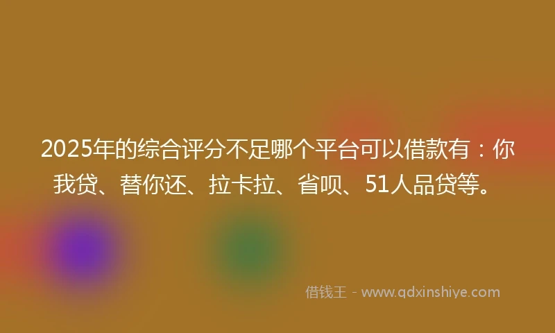 2025年的综合评分不足哪个平台可以借款有：你我贷、替你还、拉卡拉、省呗、51人品贷等。