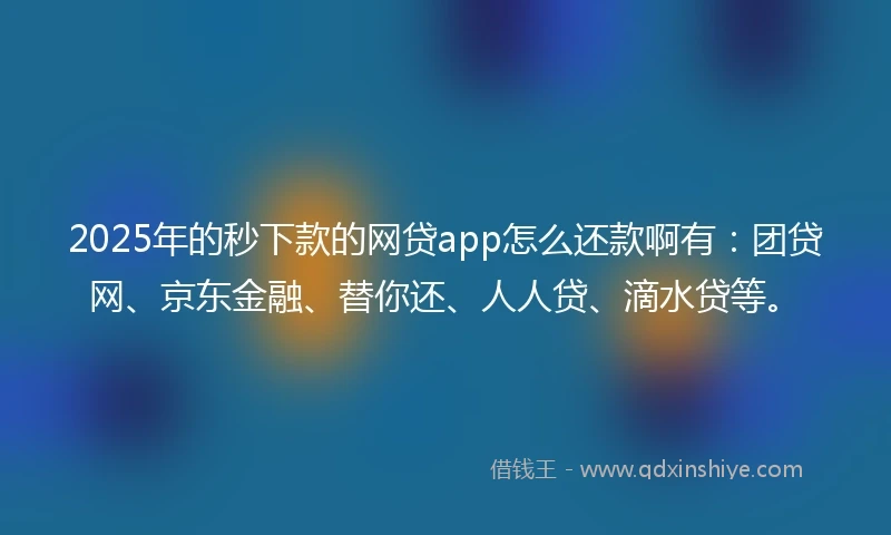 2025年的秒下款的网贷app怎么还款啊有：团贷网、京东金融、替你还、人人贷、滴水贷等。