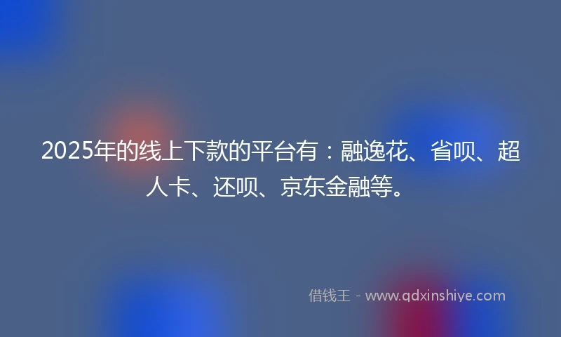 2025年的线上下款的平台有：融逸花、省呗、超人卡、还呗、京东金融等。