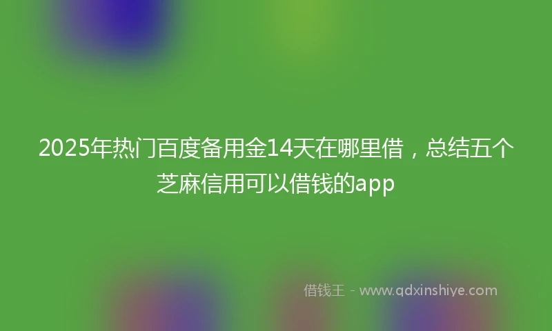 2025年热门百度备用金14天在哪里借，总结五个芝麻信用可以借钱的app