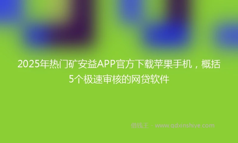 2025年热门矿安益APP官方下载苹果手机，概括5个极速审核的网贷软件
