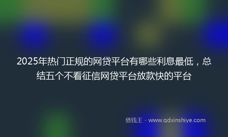2025年热门正规的网贷平台有哪些利息最低，总结五个不看征信网贷平台放款快的平台