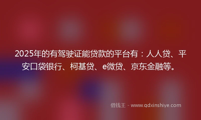 2025年的有驾驶证能贷款的平台有：人人贷、平安口袋银行、柯基贷、e微贷、京东金融等。
