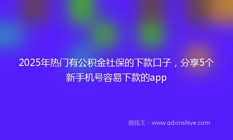 2025年热门有公积金社保的下款口子，分享5个新手机号容易下款的app
