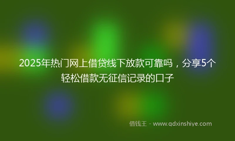 2025年热门网上借贷线下放款可靠吗，分享5个轻松借款无征信记录的口子