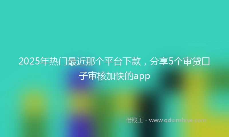 2025年热门最近那个平台下款，分享5个审贷口子审核加快的app