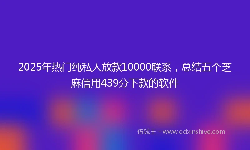 2025年热门纯私人放款10000联系，总结五个芝麻信用439分下款的软件
