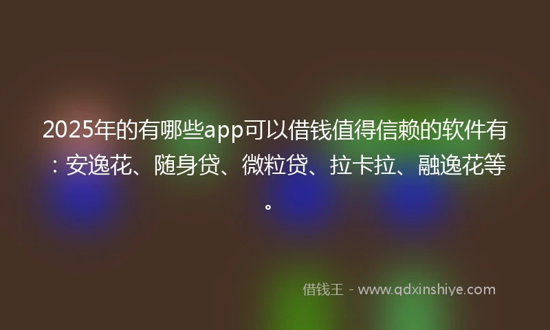 2025年的有哪些app可以借钱值得信赖的软件有：安逸花、随身贷、微粒贷、拉卡拉、融逸花等。