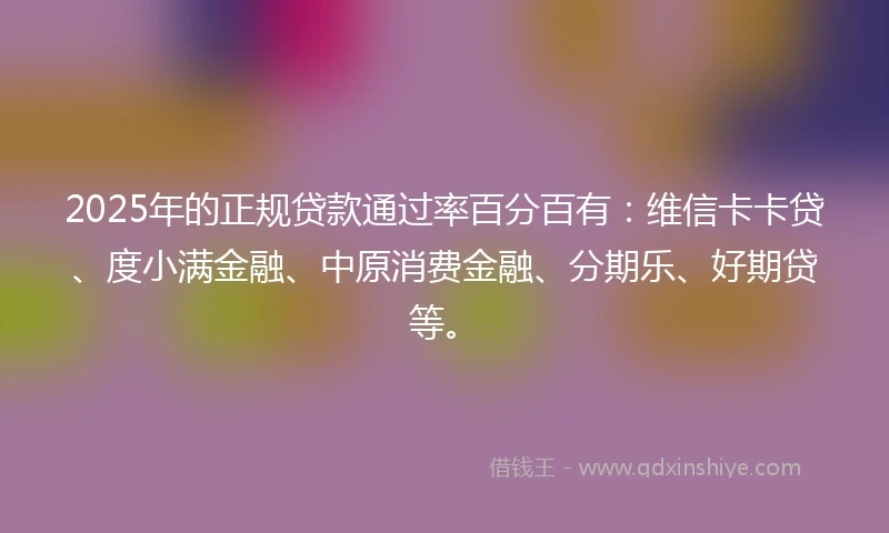2025年的正规贷款通过率百分百有：维信卡卡贷、度小满金融、中原消费金融、分期乐、好期贷等。