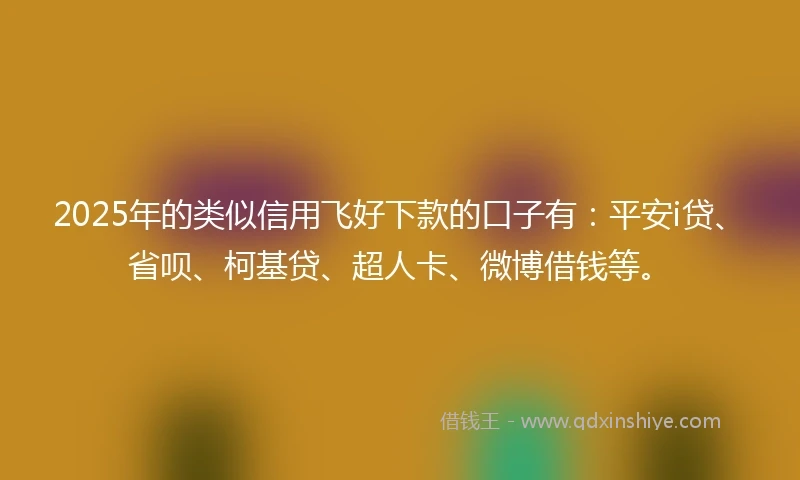 2025年的类似信用飞好下款的口子有：平安i贷、省呗、柯基贷、超人卡、微博借钱等。