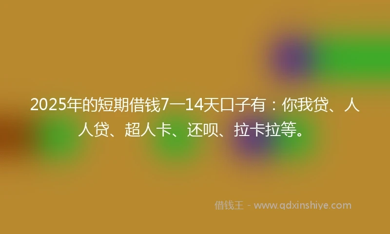2025年的短期借钱7一14天口子有：你我贷、人人贷、超人卡、还呗、拉卡拉等。